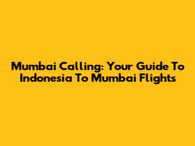 Mumbai Calling: Your Guide To Indonesia To Mumbai Flights