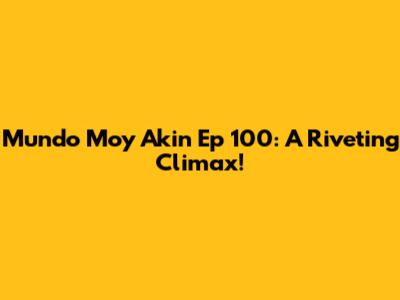 Mundo Mo'y Akin Ep 100: A Riveting Climax!