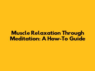 Muscle Relaxation Through Meditation: A How-To Guide