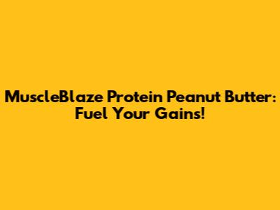 MuscleBlaze Protein Peanut Butter: Fuel Your Gains!
