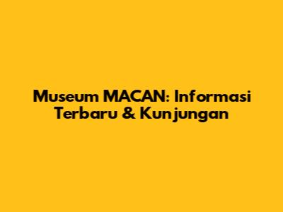 Museum MACAN: Informasi Terbaru & Kunjungan