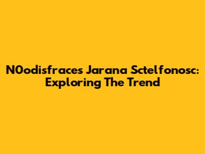 N0odisfraces Jarana Sctelfonosc: Exploring The Trend