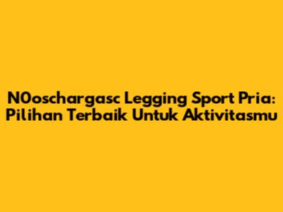 N0oschargasc Legging Sport Pria: Pilihan Terbaik Untuk Aktivitasmu