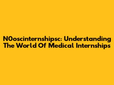 N0oscinternshipsc: Understanding The World Of Medical Internships