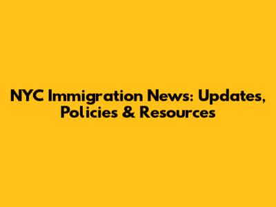 NYC Immigration News: Updates, Policies & Resources