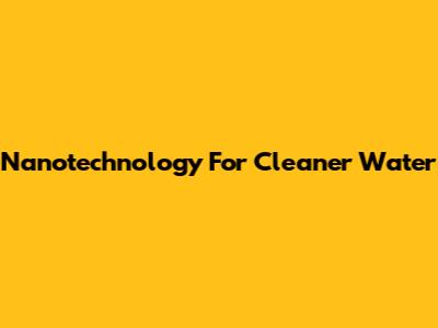 Nanotechnology For Cleaner Water