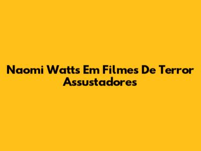 Naomi Watts Em Filmes De Terror Assustadores