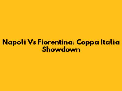 Napoli Vs Fiorentina: Coppa Italia Showdown