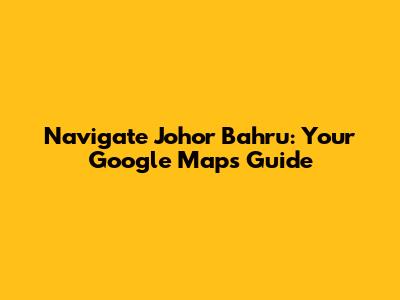 Navigate Johor Bahru: Your Google Maps Guide