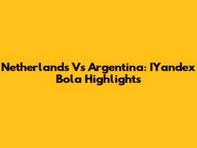 Netherlands Vs Argentina: IYandex Bola Highlights