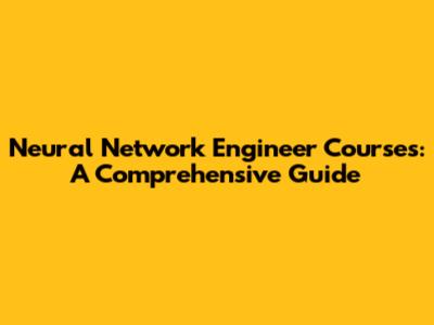 Neural Network Engineer Courses: A Comprehensive Guide