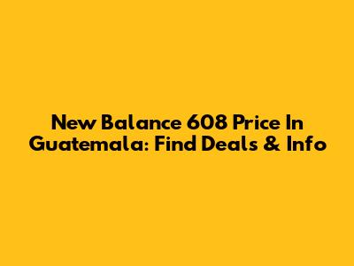 New Balance 608 Price In Guatemala: Find Deals & Info