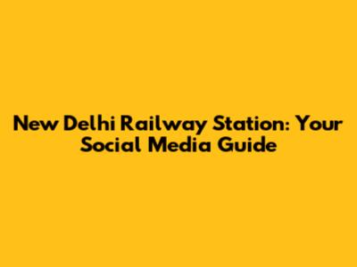 New Delhi Railway Station: Your Social Media Guide
