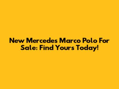 New Mercedes Marco Polo For Sale: Find Yours Today!