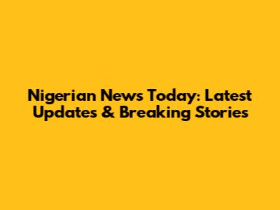 Nigerian News Today: Latest Updates & Breaking Stories
