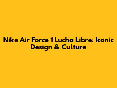 Nike Air Force 1 Lucha Libre: Iconic Design & Culture