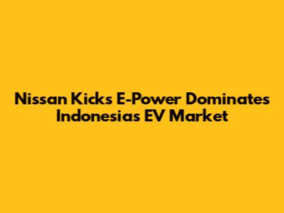 Nissan Kicks E-Power Dominates Indonesia's EV Market