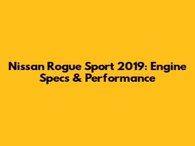 Nissan Rogue Sport 2019: Engine Specs & Performance