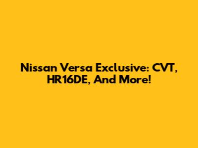 Nissan Versa Exclusive: CVT, HR16DE, And More!