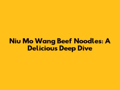 Niu Mo Wang Beef Noodles: A Delicious Deep Dive