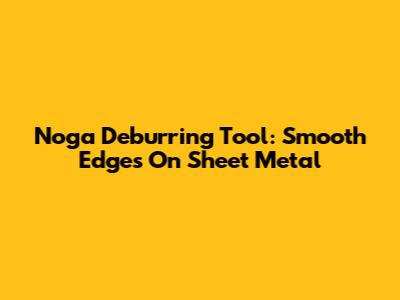 Noga Deburring Tool: Smooth Edges On Sheet Metal