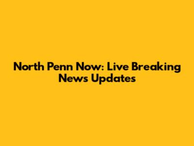 North Penn Now: Live Breaking News Updates