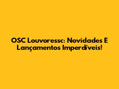 OSC Louvoressc: Novidades E Lançamentos Imperdíveis!