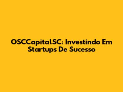 OSCCapitalSC: Investindo Em Startups De Sucesso