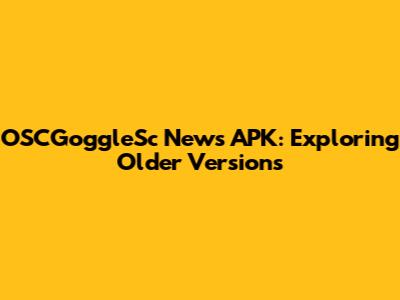 OSCGoggleSc News APK: Exploring Older Versions