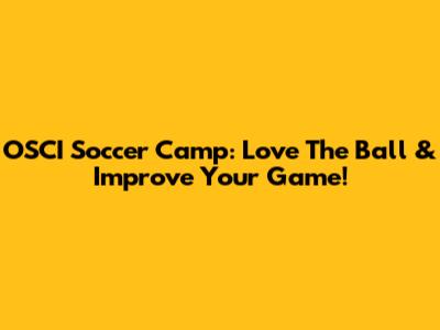 OSCI Soccer Camp: Love The Ball & Improve Your Game!