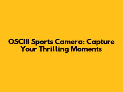 OSCIII Sports Camera: Capture Your Thrilling Moments