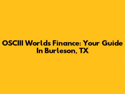 OSCIII World's Finance: Your Guide In Burleson, TX