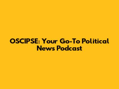 OSCIPSE: Your Go-To Political News Podcast