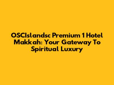 OSCIslandsc Premium 1 Hotel Makkah: Your Gateway To Spiritual Luxury