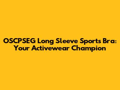 OSCPSEG Long Sleeve Sports Bra: Your Activewear Champion