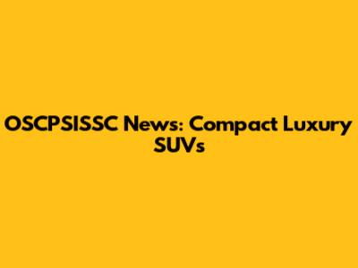 OSCPSISSC News: Compact Luxury SUVs