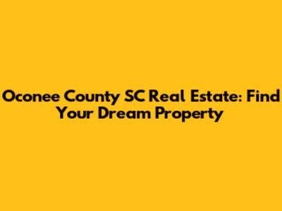 Oconee County SC Real Estate: Find Your Dream Property