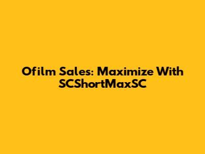 Ofilm Sales: Maximize With SCShortMaxSC