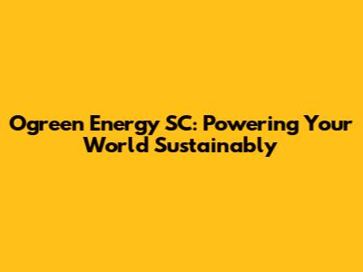Ogreen Energy SC: Powering Your World Sustainably