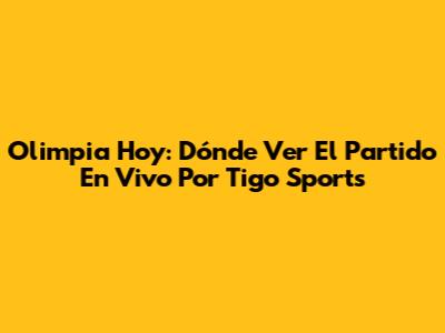 Olimpia Hoy: Dónde Ver El Partido En Vivo Por Tigo Sports