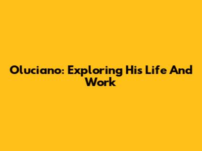 Oluciano: Exploring His Life And Work