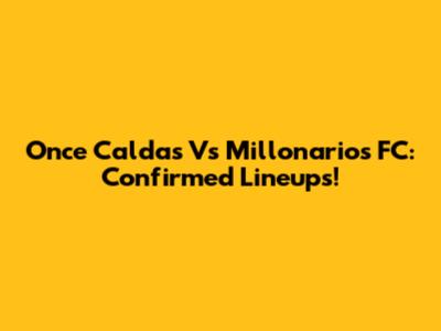 Once Caldas Vs Millonarios FC: Confirmed Lineups!