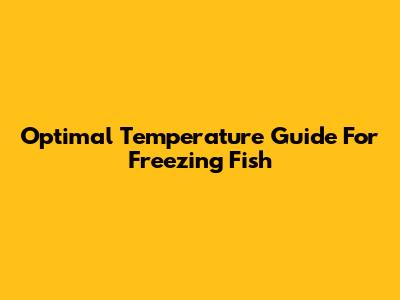 Optimal Temperature Guide For Freezing Fish