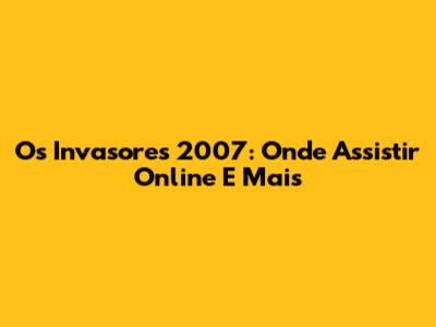 Os Invasores 2007: Onde Assistir Online E Mais