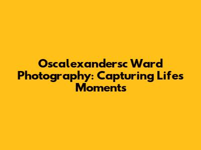 Oscalexandersc Ward Photography: Capturing Life's Moments