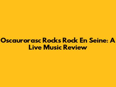 Oscaurorasc Rocks Rock En Seine: A Live Music Review