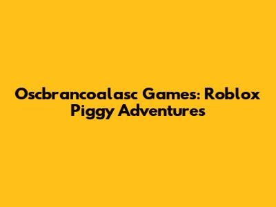 Oscbrancoalasc Games: Roblox Piggy Adventures