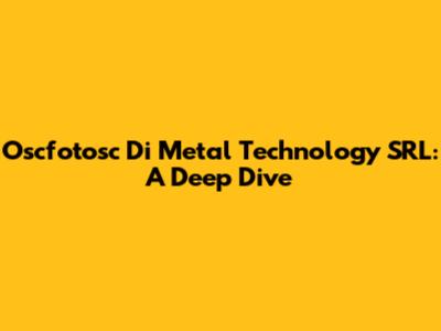 Oscfotosc Di Metal Technology SRL: A Deep Dive