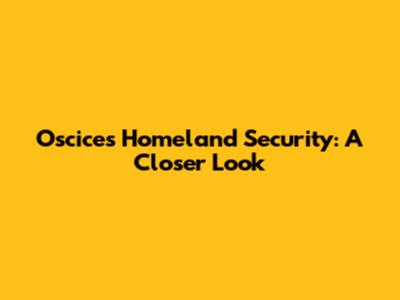 Oscices Homeland Security: A Closer Look
