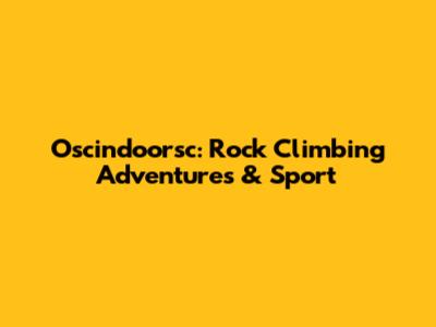 Oscindoorsc: Rock Climbing Adventures & Sport